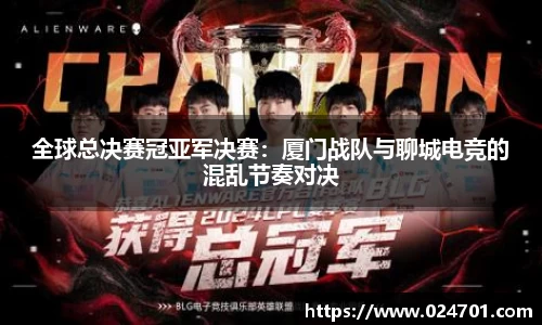 全球总决赛冠亚军决赛：厦门战队与聊城电竞的混乱节奏对决