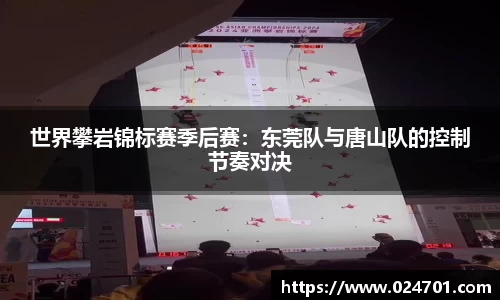 世界攀岩锦标赛季后赛：东莞队与唐山队的控制节奏对决